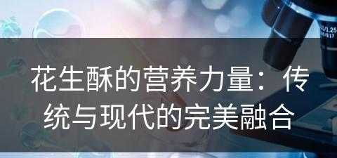 花生酥的营养力量：传统与现代的完美融合